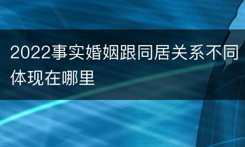 2022事实婚姻跟同居关系不同体现在哪里