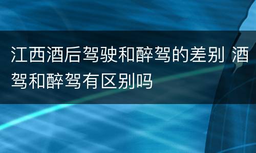 江西酒后驾驶和醉驾的差别 酒驾和醉驾有区别吗