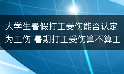 大学生暑假打工受伤能否认定为工伤 暑期打工受伤算不算工伤