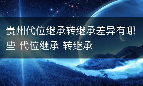 贵州代位继承转继承差异有哪些 代位继承 转继承