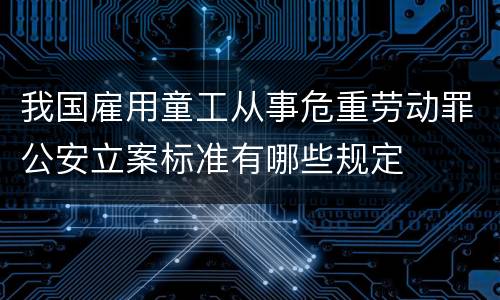 我国雇用童工从事危重劳动罪公安立案标准有哪些规定