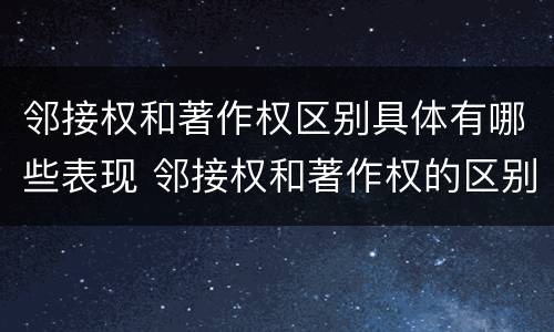 邻接权和著作权区别具体有哪些表现 邻接权和著作权的区别