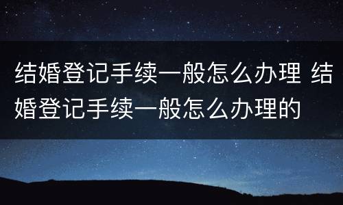 结婚登记手续一般怎么办理 结婚登记手续一般怎么办理的