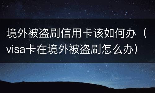 境外被盗刷信用卡该如何办（visa卡在境外被盗刷怎么办）