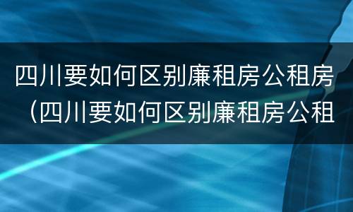 四川要如何区别廉租房公租房（四川要如何区别廉租房公租房呢）