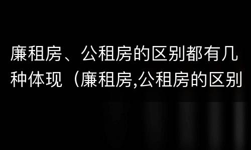 廉租房、公租房的区别都有几种体现（廉租房,公租房的区别都有几种体现形式）