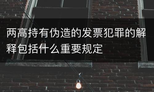 两高持有伪造的发票犯罪的解释包括什么重要规定