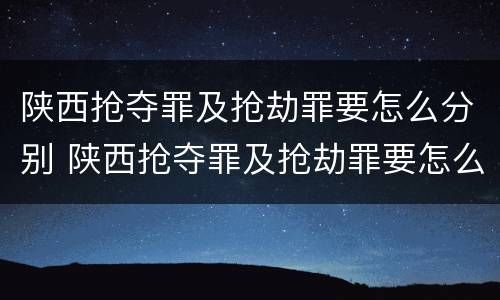 陕西抢夺罪及抢劫罪要怎么分别 陕西抢夺罪及抢劫罪要怎么分别认定