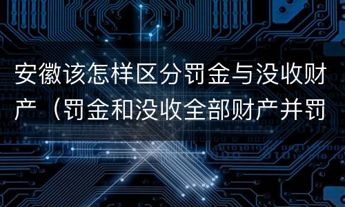 安徽该怎样区分罚金与没收财产（罚金和没收全部财产并罚）