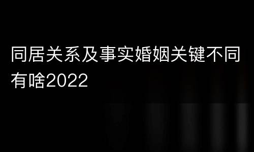 同居关系及事实婚姻关键不同有啥2022