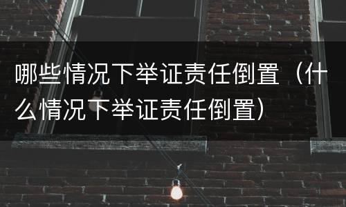 哪些情况下举证责任倒置（什么情况下举证责任倒置）