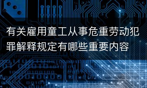 有关雇用童工从事危重劳动犯罪解释规定有哪些重要内容