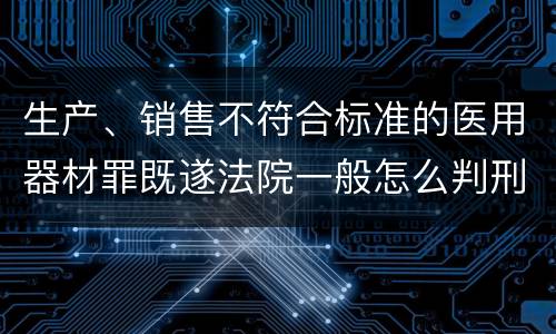 生产、销售不符合标准的医用器材罪既遂法院一般怎么判刑