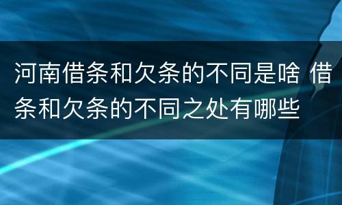 河南借条和欠条的不同是啥 借条和欠条的不同之处有哪些