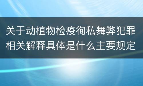 关于动植物检疫徇私舞弊犯罪相关解释具体是什么主要规定