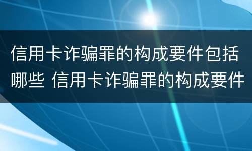 信用卡诈骗罪的构成要件包括哪些 信用卡诈骗罪的构成要件包括哪些方面