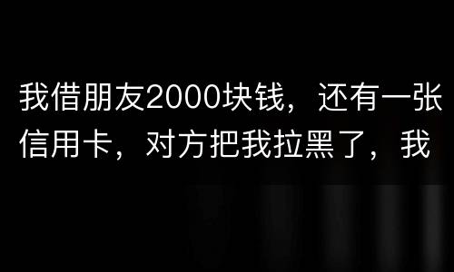 我借朋友2000块钱，还有一张信用卡，对方把我拉黑了，我怎么办