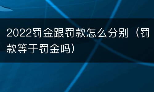 2022罚金跟罚款怎么分别（罚款等于罚金吗）