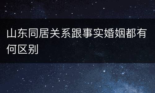 山东同居关系跟事实婚姻都有何区别