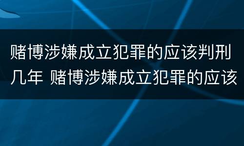 赌博涉嫌成立犯罪的应该判刑几年 赌博涉嫌成立犯罪的应该判刑几年呢