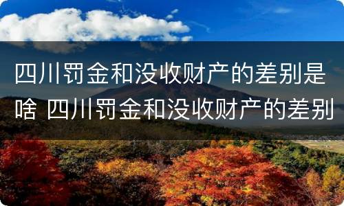 四川罚金和没收财产的差别是啥 四川罚金和没收财产的差别是啥呢