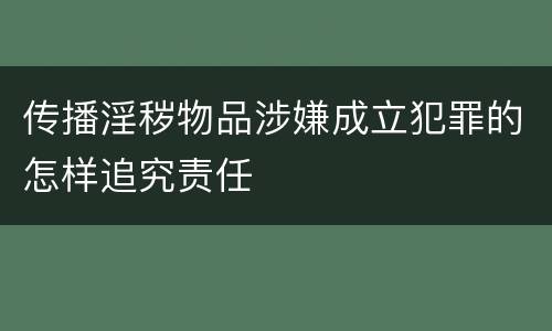 传播淫秽物品涉嫌成立犯罪的怎样追究责任