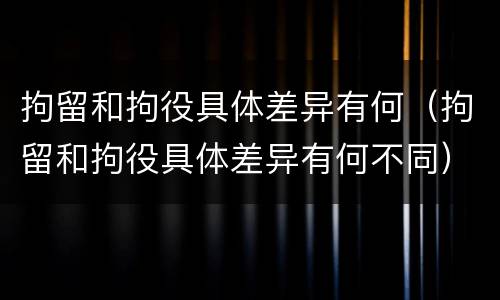 拘留和拘役具体差异有何（拘留和拘役具体差异有何不同）