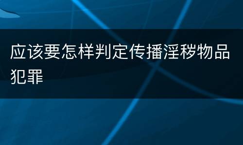 应该要怎样判定传播淫秽物品犯罪