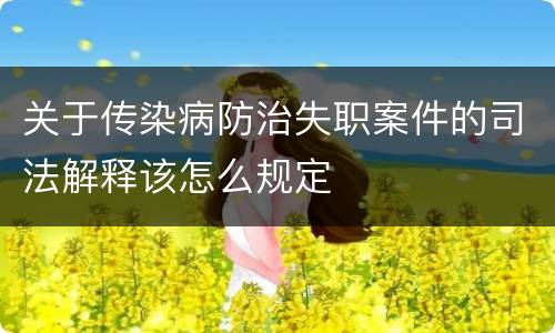 关于传染病防治失职案件的司法解释该怎么规定