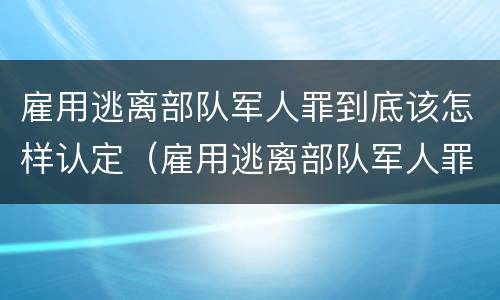 雇用逃离部队军人罪到底该怎样认定（雇用逃离部队军人罪到底该怎样认定呢）