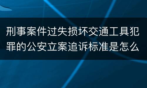 刑事案件过失损坏交通工具犯罪的公安立案追诉标准是怎么规定