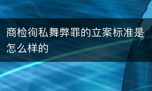 商检徇私舞弊罪的立案标准是怎么样的