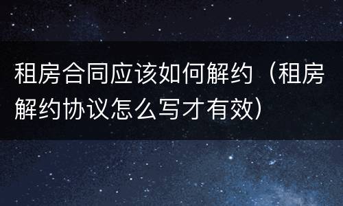 租房合同应该如何解约（租房解约协议怎么写才有效）