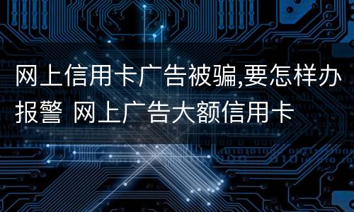 网上信用卡广告被骗,要怎样办报警 网上广告大额信用卡