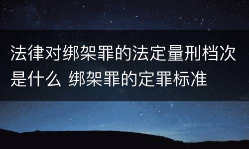 法律对绑架罪的法定量刑档次是什么 绑架罪的定罪标准