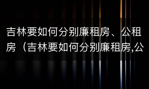 吉林要如何分别廉租房、公租房（吉林要如何分别廉租房,公租房呢）