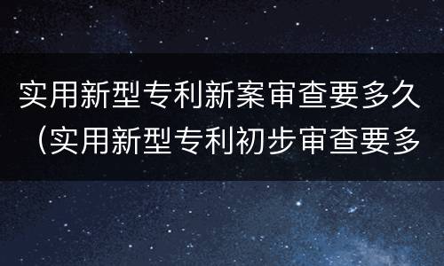 实用新型专利新案审查要多久（实用新型专利初步审查要多久）