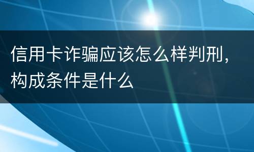 信用卡诈骗应该怎么样判刑，构成条件是什么