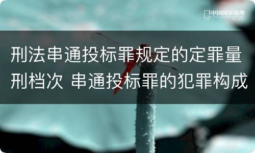 刑法串通投标罪规定的定罪量刑档次 串通投标罪的犯罪构成要件