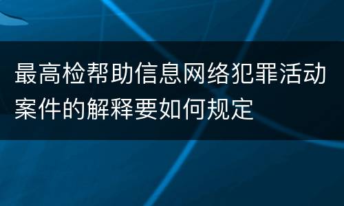 最高检帮助信息网络犯罪活动案件的解释要如何规定