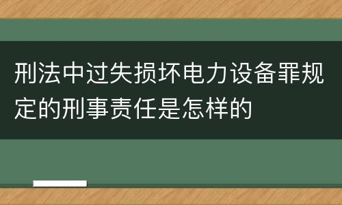 刑法中过失损坏电力设备罪规定的刑事责任是怎样的