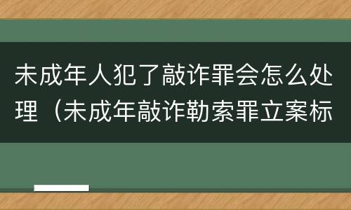 未成年人犯了敲诈罪会怎么处理（未成年敲诈勒索罪立案标准）