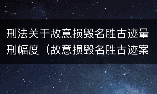 刑法关于故意损毁名胜古迹量刑幅度（故意损毁名胜古迹案）