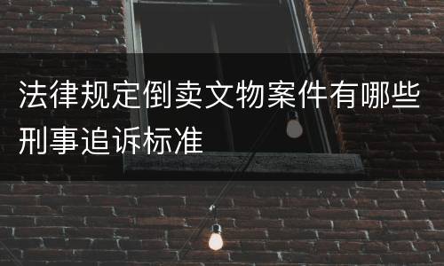 法律规定倒卖文物案件有哪些刑事追诉标准