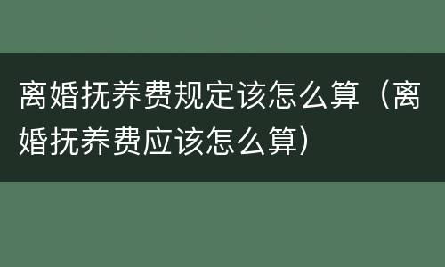 离婚抚养费规定该怎么算（离婚抚养费应该怎么算）