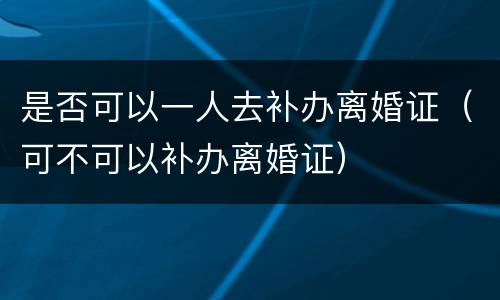 是否可以一人去补办离婚证（可不可以补办离婚证）