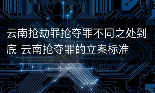 云南抢劫罪抢夺罪不同之处到底 云南抢夺罪的立案标准