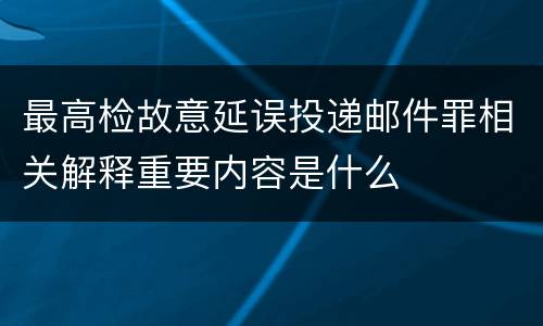 最高检故意延误投递邮件罪相关解释重要内容是什么