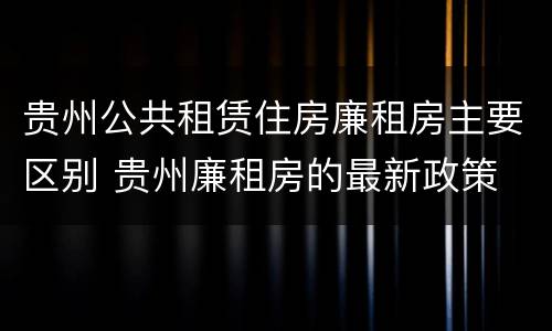 贵州公共租赁住房廉租房主要区别 贵州廉租房的最新政策