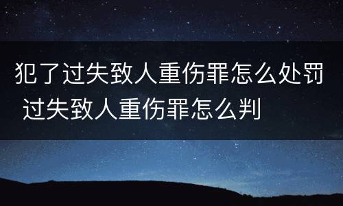 犯了过失致人重伤罪怎么处罚 过失致人重伤罪怎么判